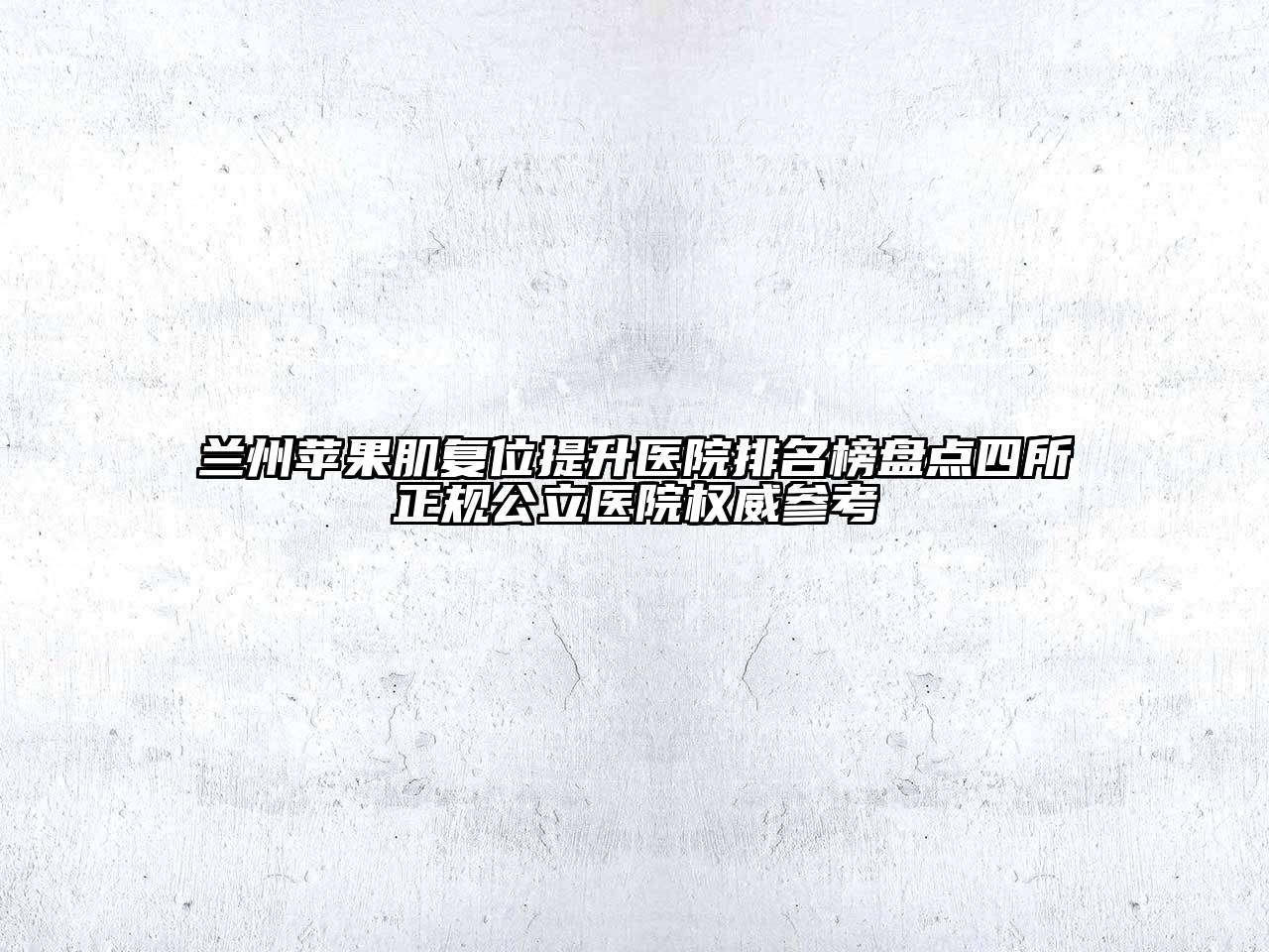 兰州苹果肌复位提升医院排名榜盘点四所正规公立医院权威参考
