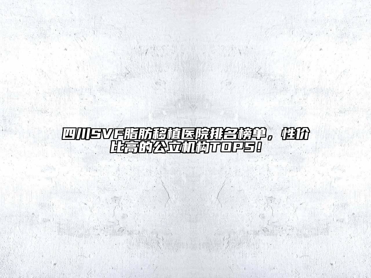 四川SVF脂肪移植医院排名榜单，性价比高的公立机构TOP5！