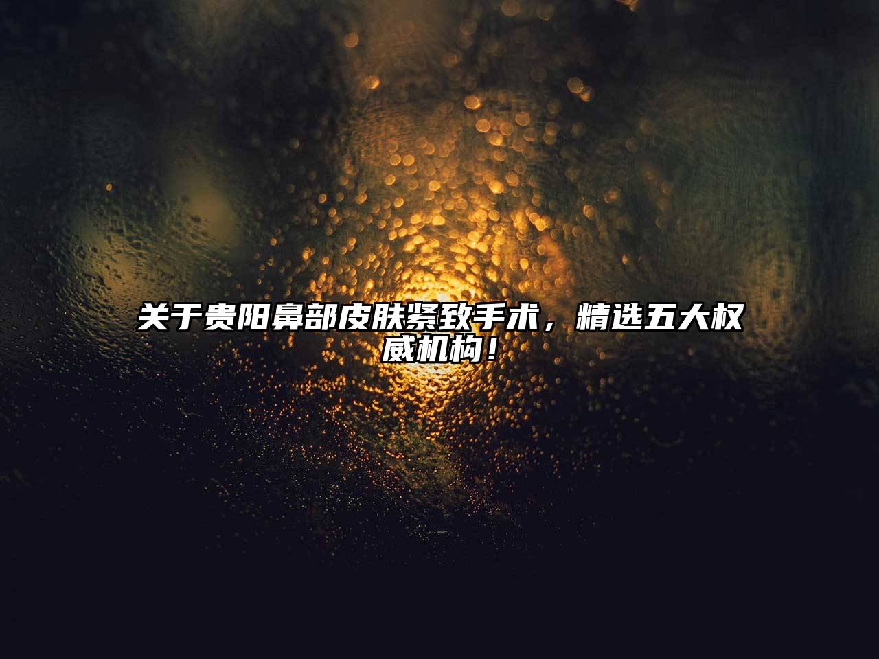 贵阳鼻部皮肤紧致手术，精选五大权威机构！