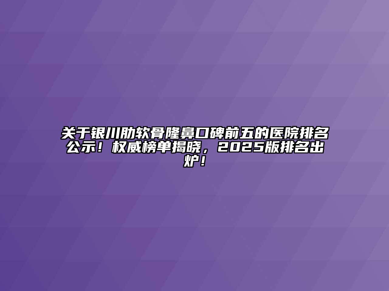 银川肋软骨隆鼻口碑前五的医院排名公示！权威榜单揭晓，2025版排名出炉！