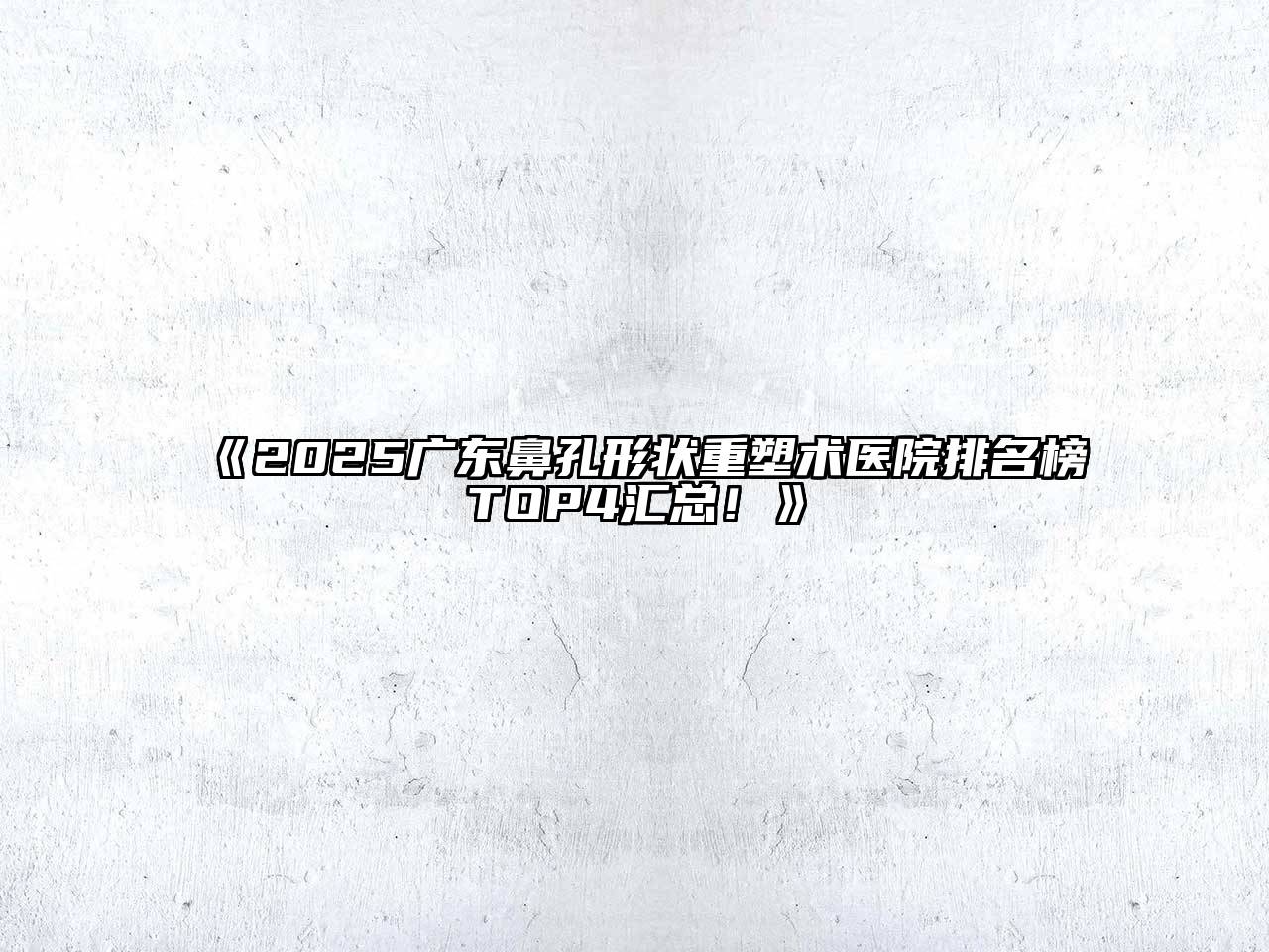 2025广东鼻孔形状重塑术医院排名榜TOP4汇总！