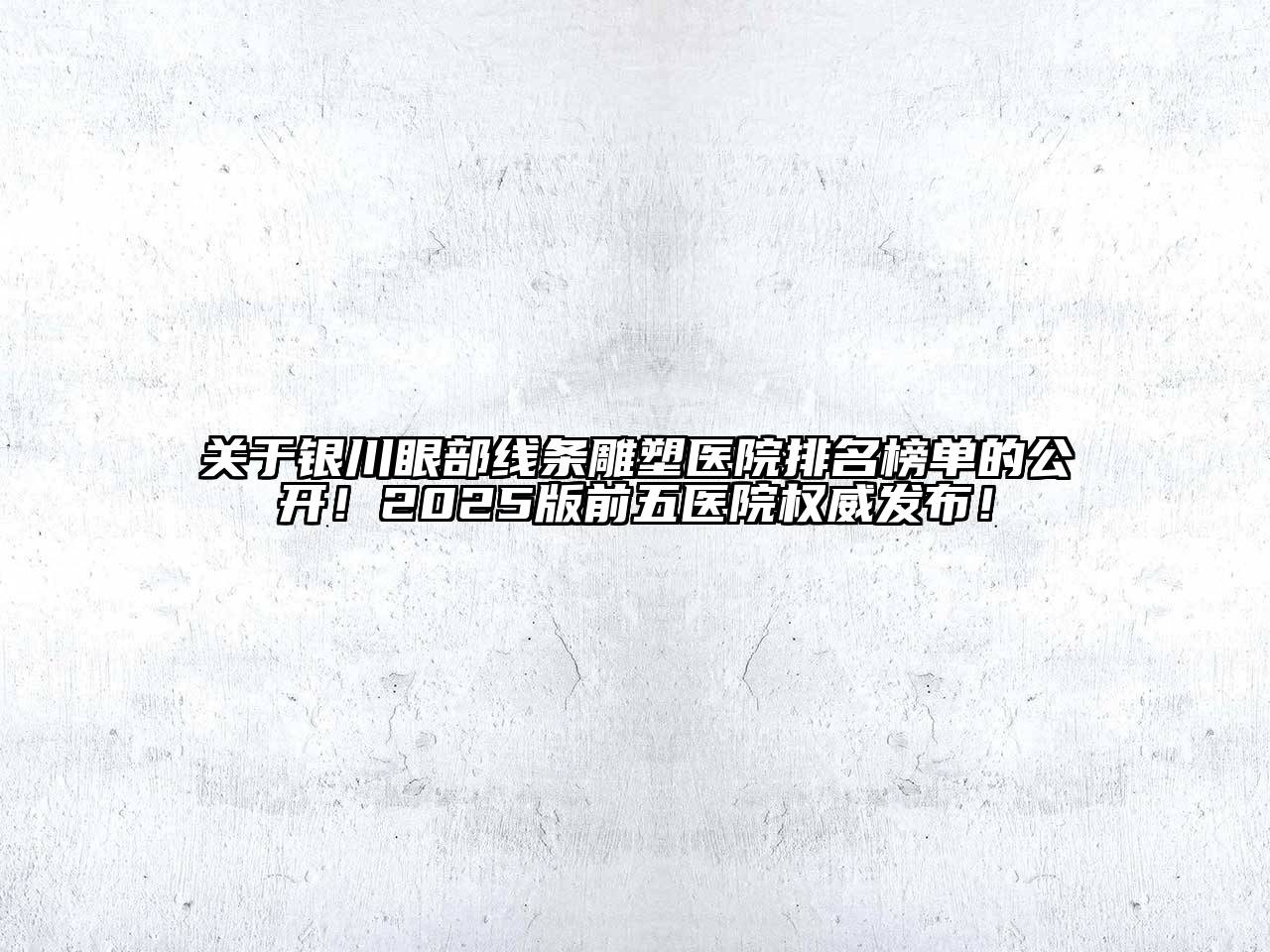 银川眼部线条雕塑医院排名榜单的公开！2025版前五医院权威发布！