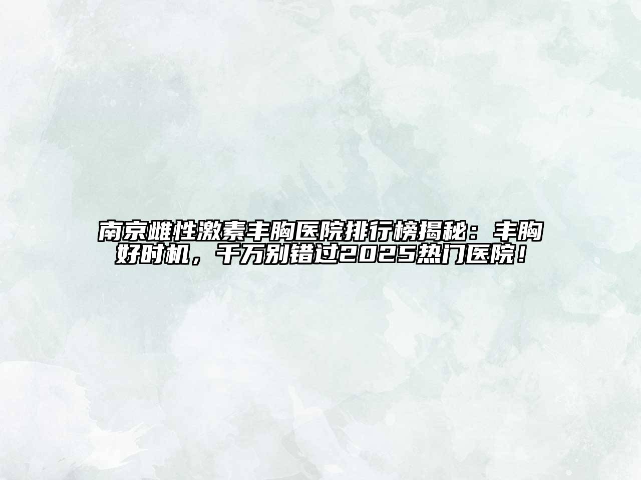 南京雌性激素丰胸医院排行榜揭秘：丰胸好时机，千万别错过2025热门医院！