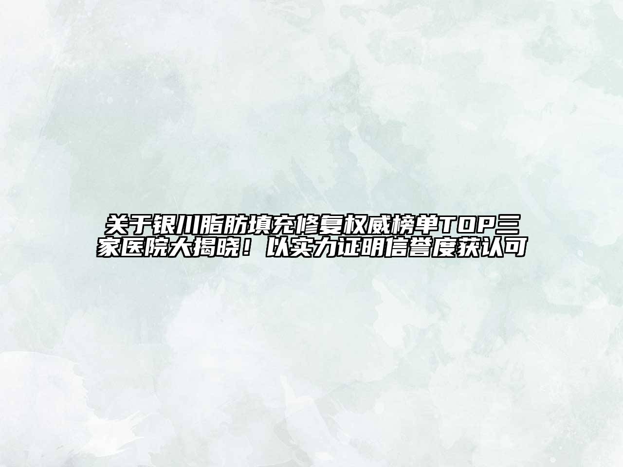 银川脂肪填充修复权威榜单TOP三家医院大揭晓！以实力证明信誉度获认可