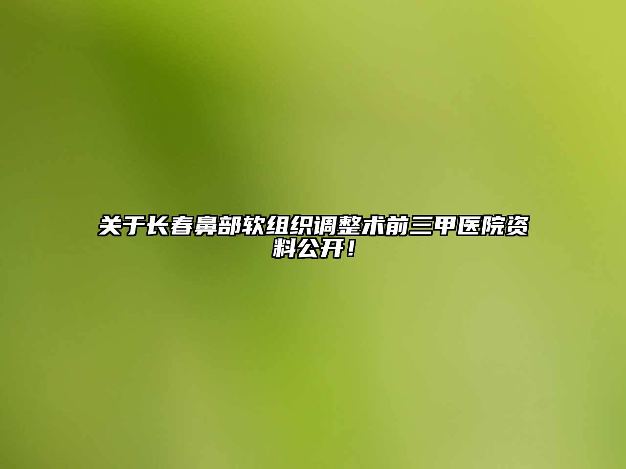 长春鼻部软组织调整术前三甲医院资料公开！