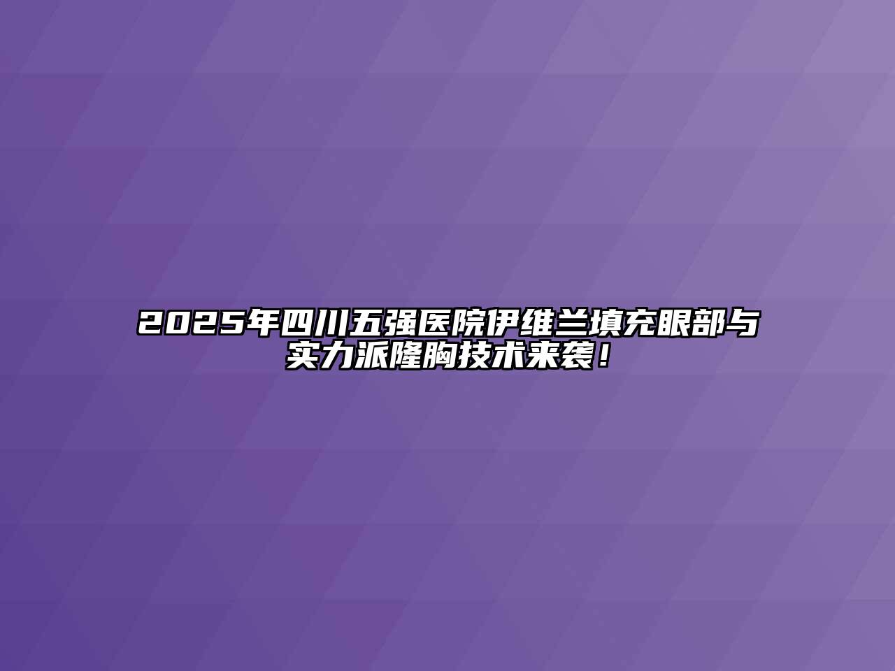 2025年四川五强医院伊维兰填充眼部与实力派隆胸技术来袭！