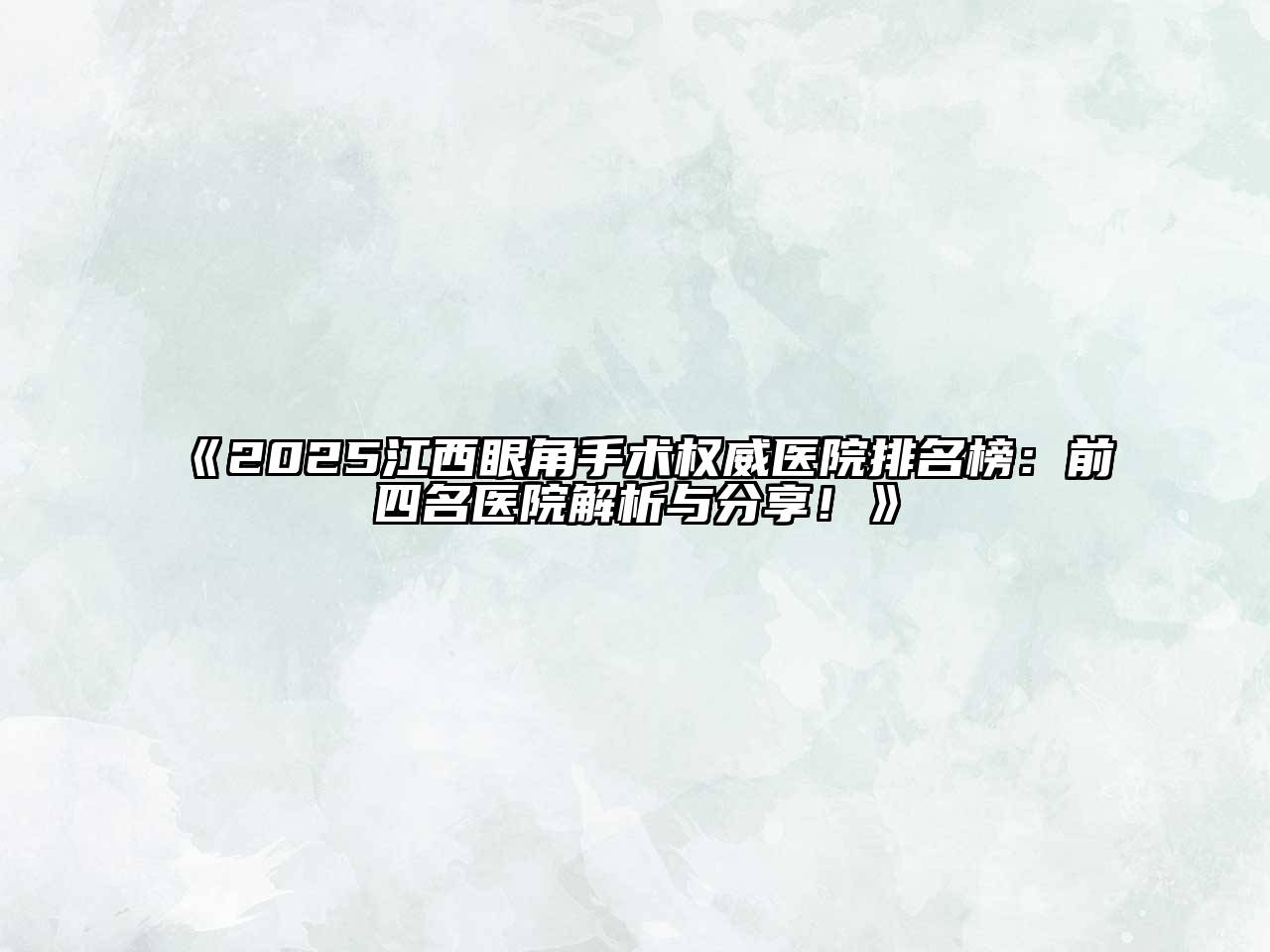 2025江西眼角手术权威医院排名榜：前四名医院解析与分享！