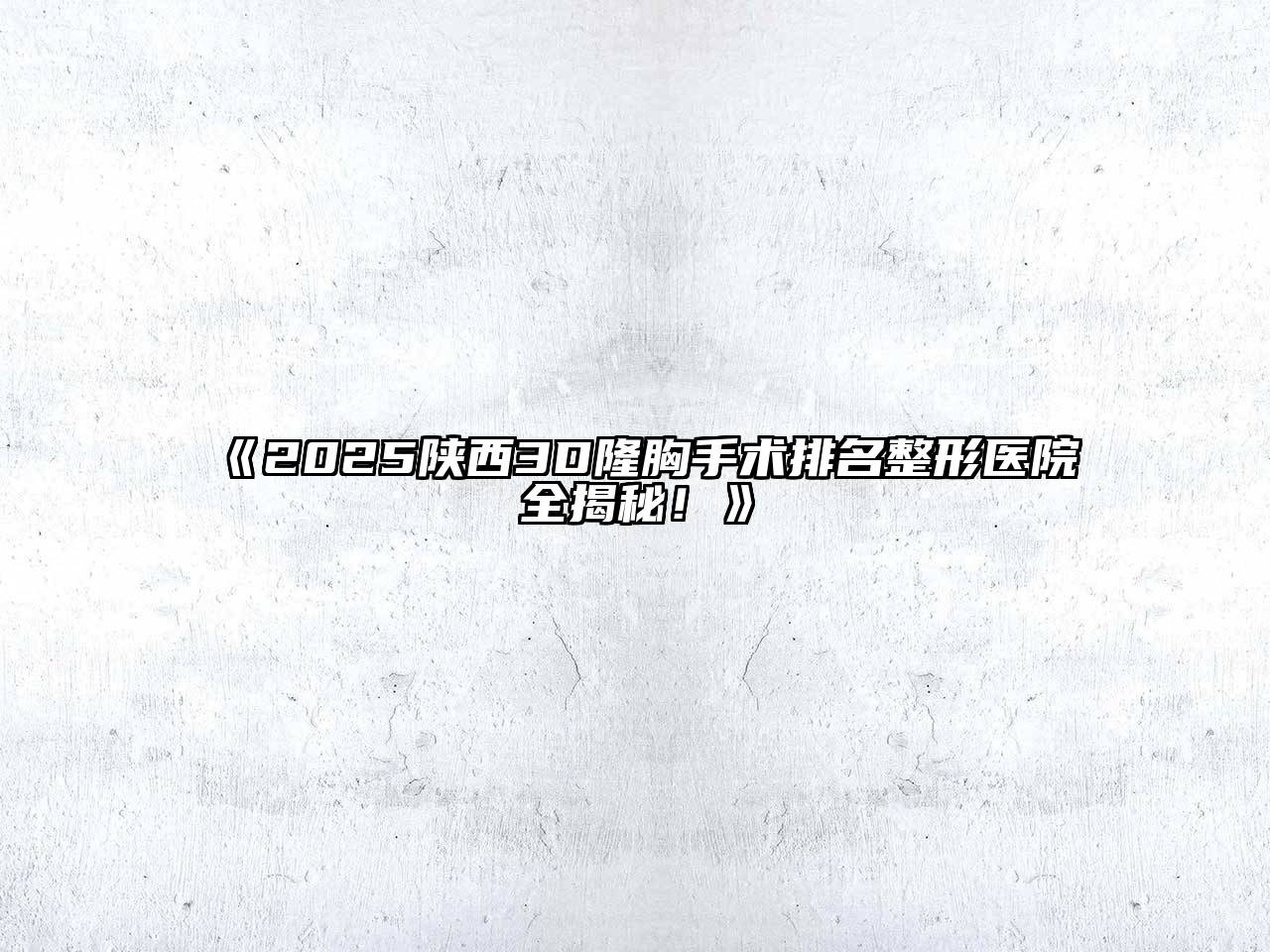 2025陕西3D隆胸手术排名整形医院全揭秘！