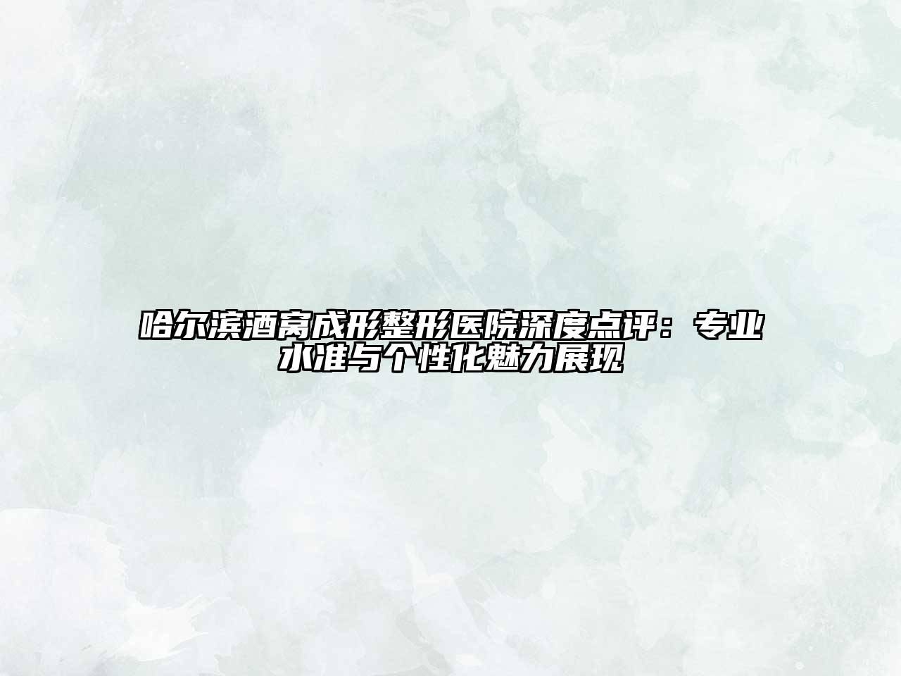 哈尔滨酒窝成形整形医院深度点评：专业水准与个性化魅力展现