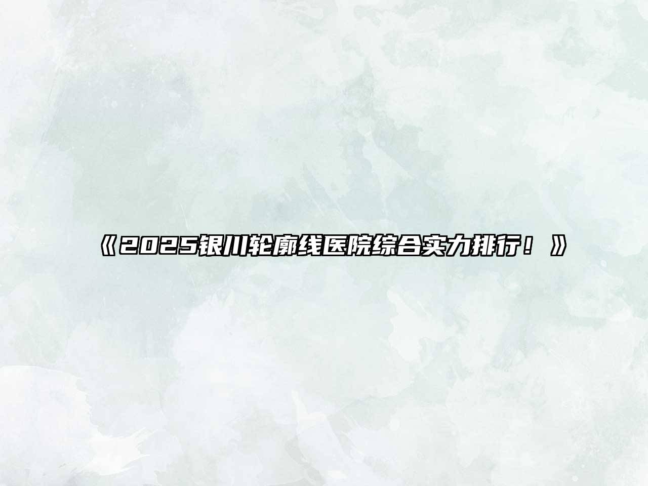 2025银川轮廓线医院综合实力排行！