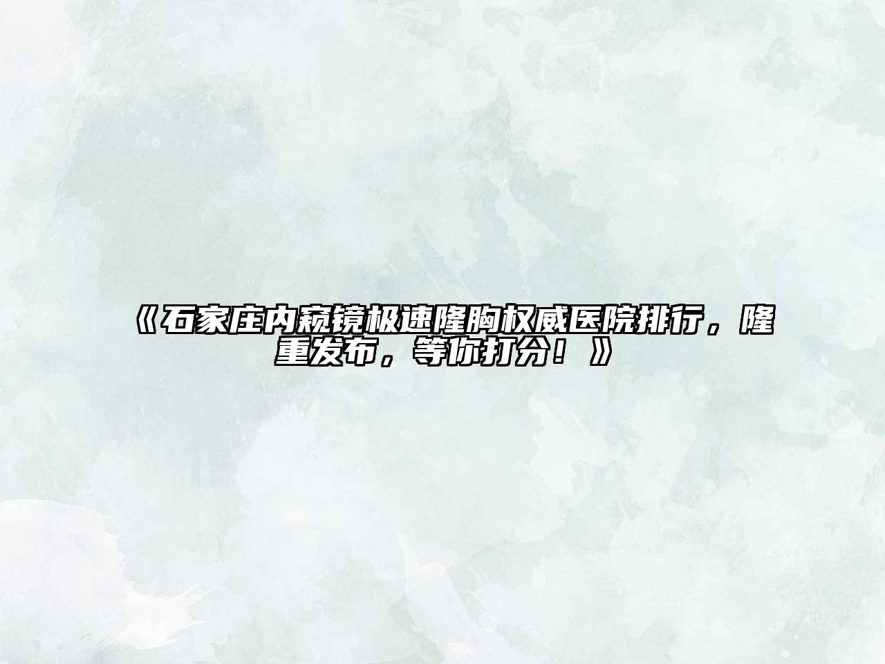 石家庄内窥镜极速隆胸权威医院排行，隆重发布，等你打分！