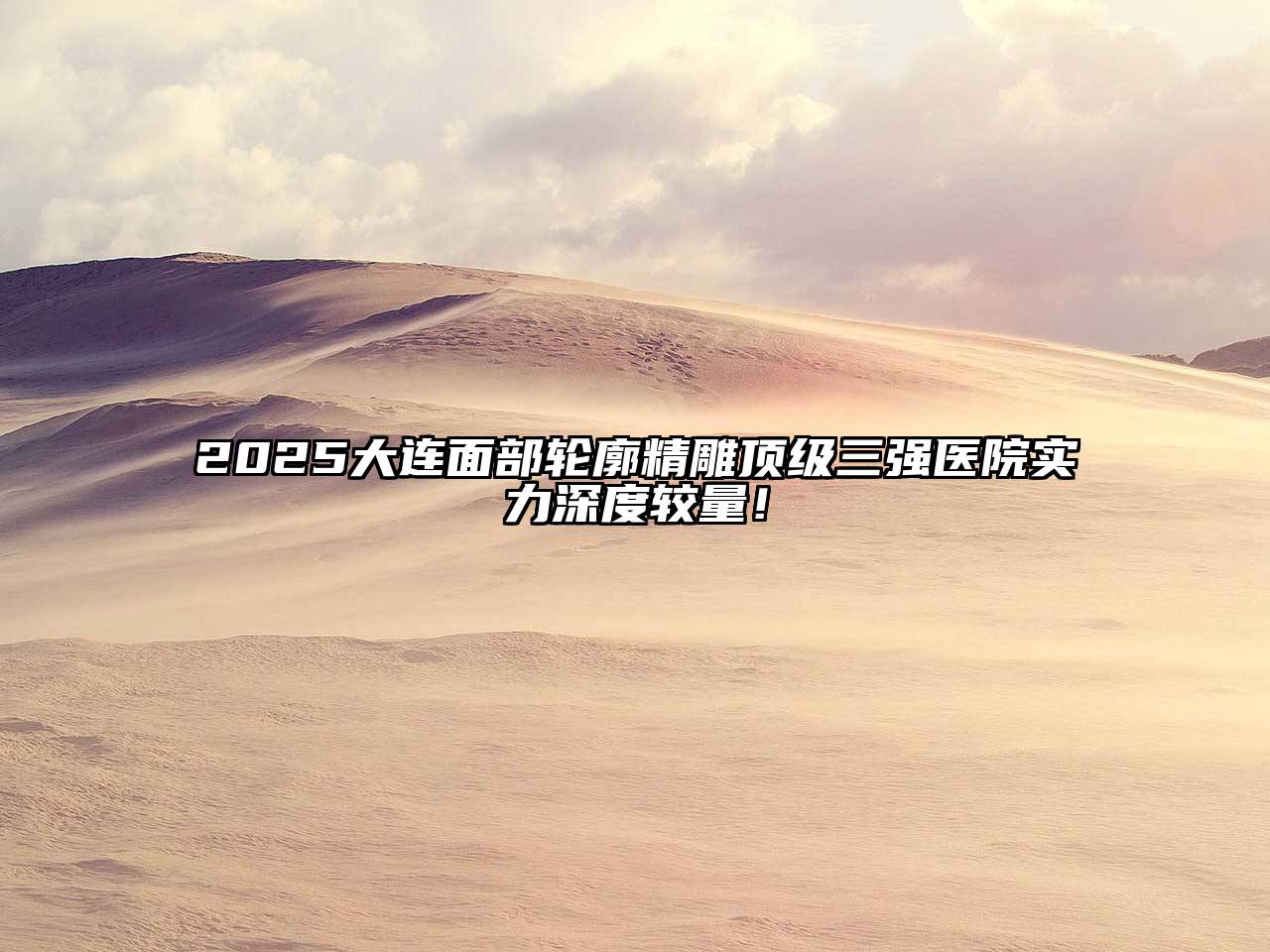 2025大连面部轮廓精雕顶级三强医院实力深度较量！