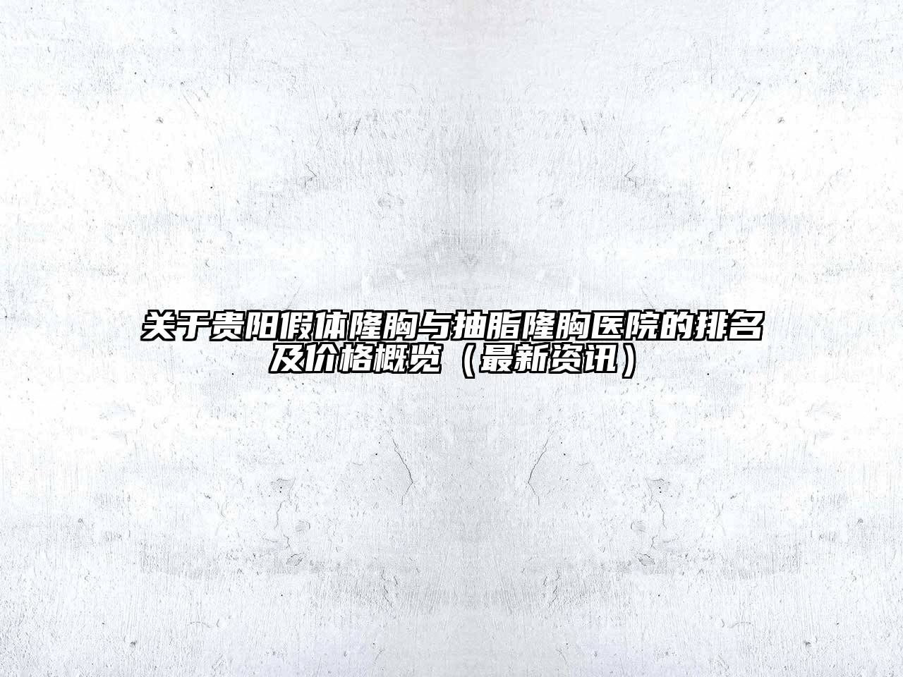 贵阳假体隆胸与抽脂隆胸医院的排名及价格概览（最新资讯）