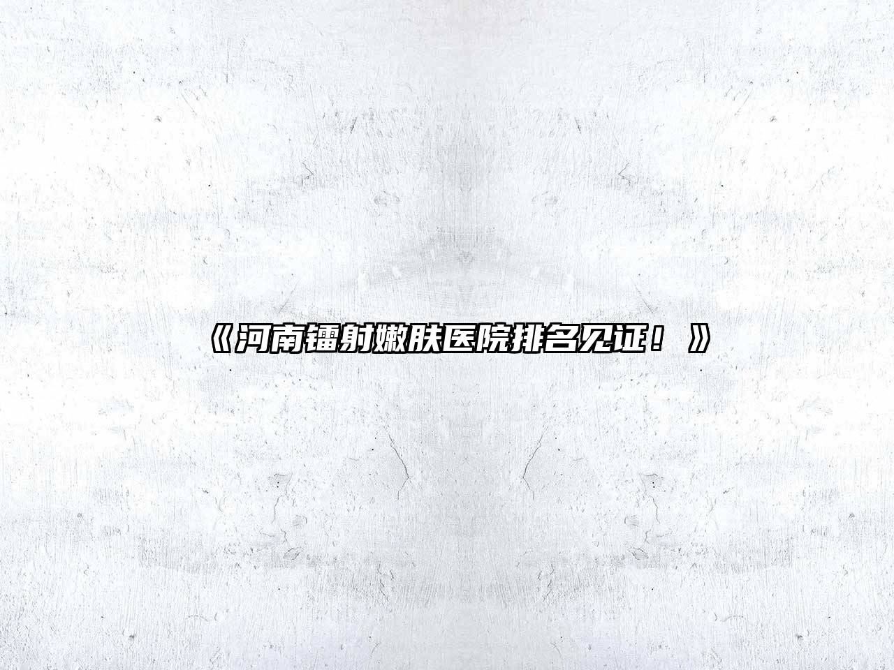河南镭射嫩肤医院排名见证！