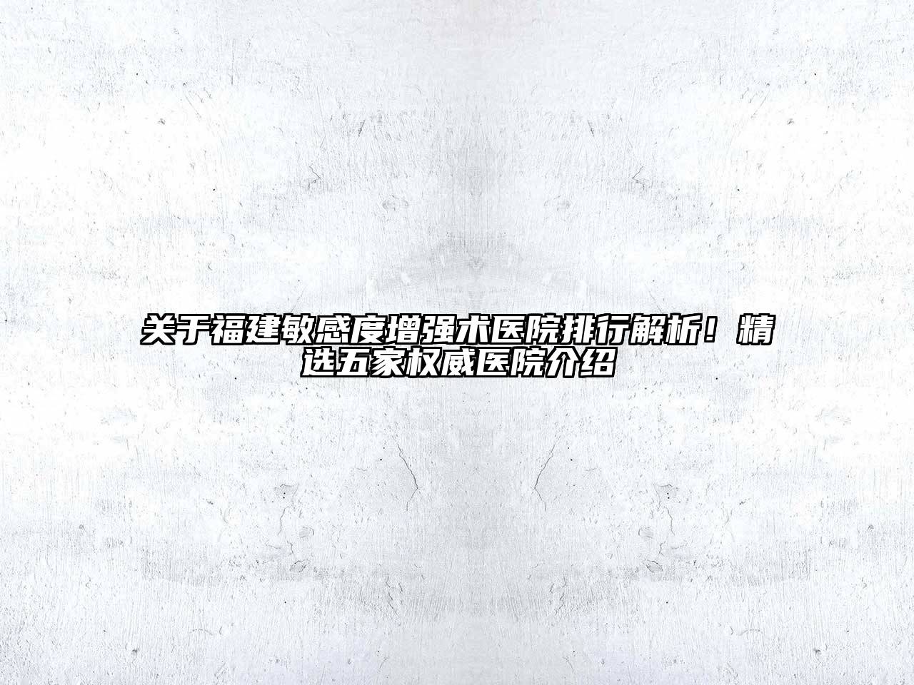 福建敏感度增强术医院排行解析！精选五家权威医院介绍