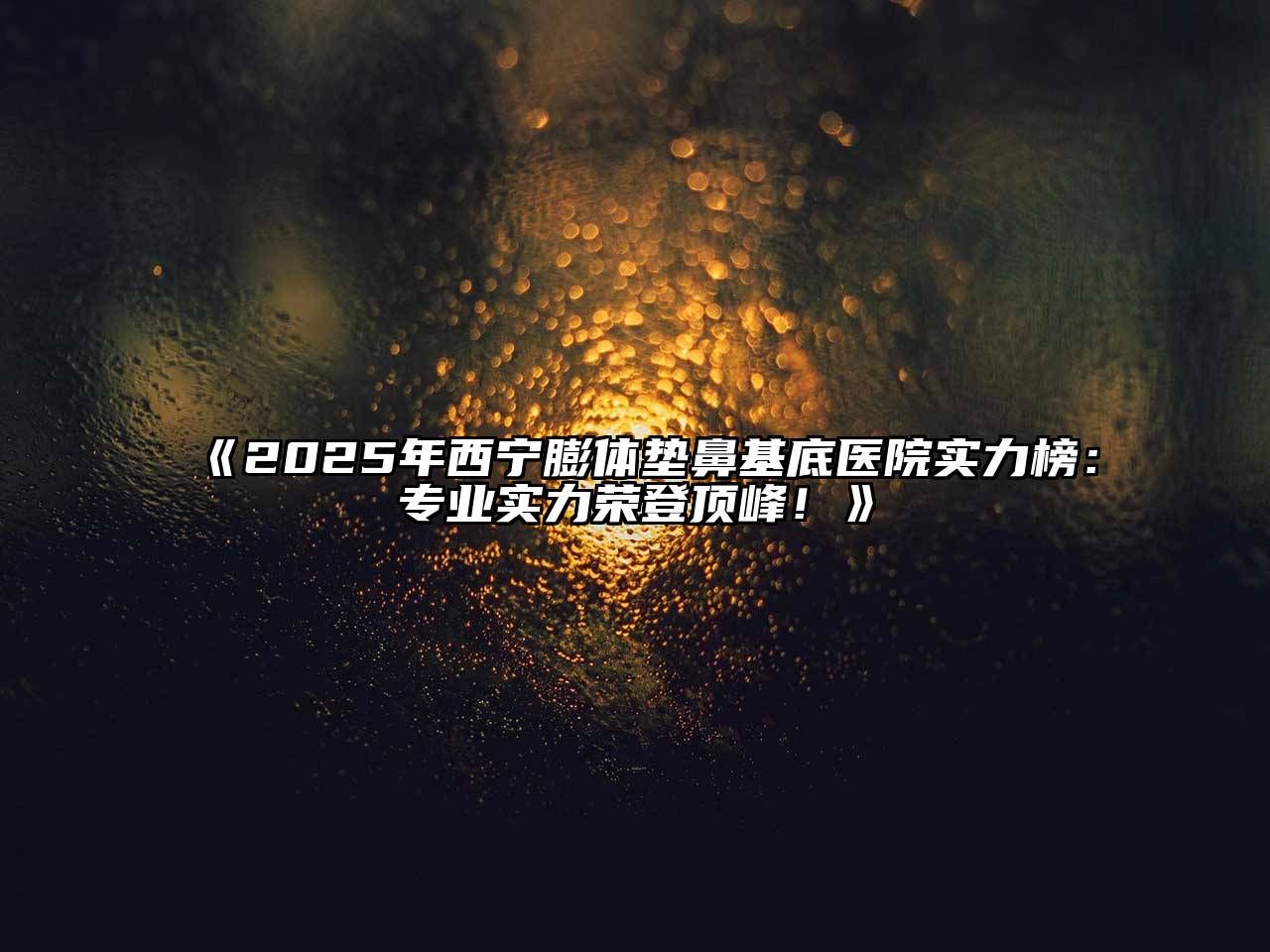 2025年西宁膨体垫鼻基底医院实力榜：专业实力荣登顶峰！