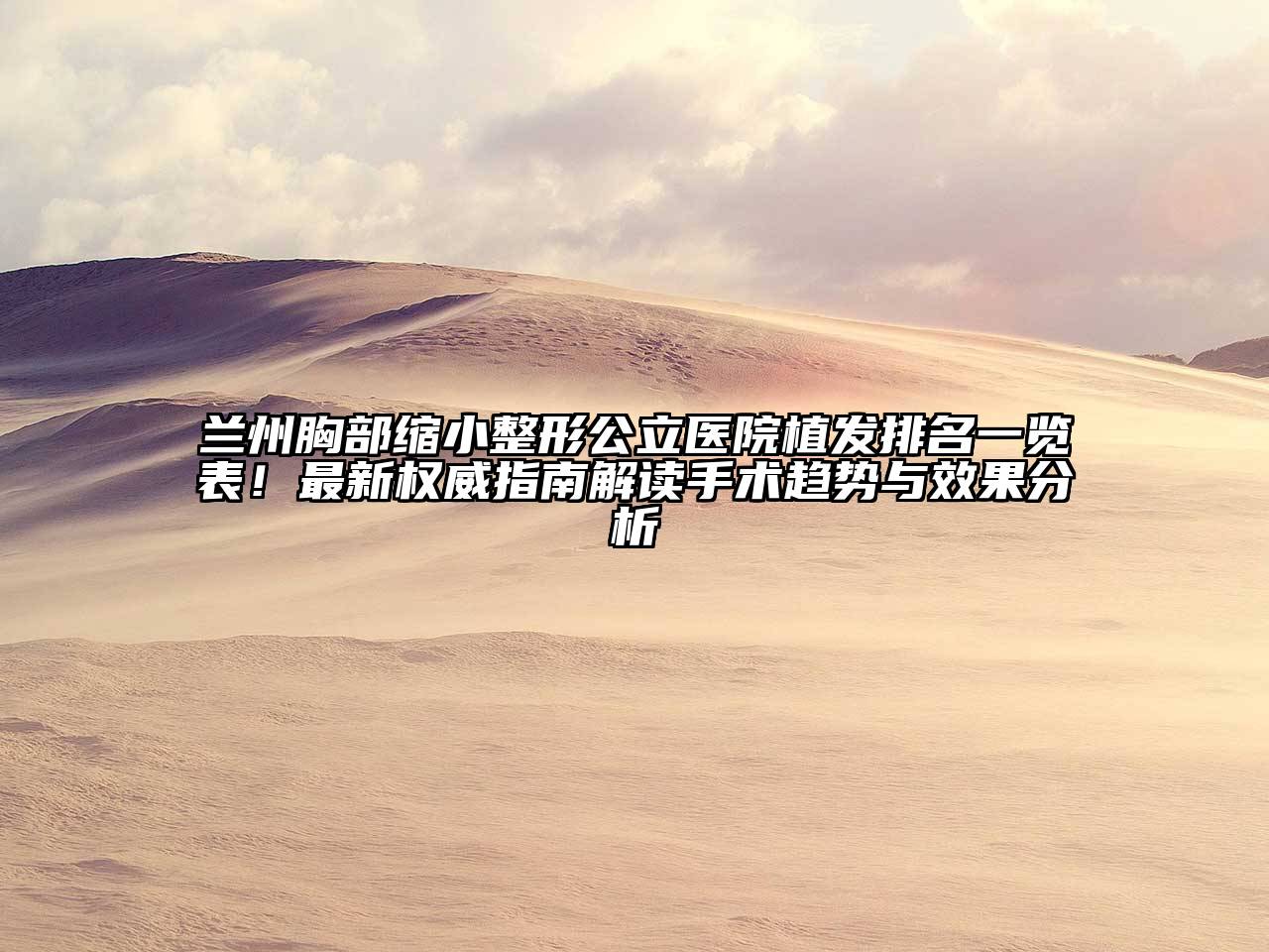 兰州胸部缩小整形公立医院植发排名一览表！最新权威指南解读手术趋势与效果分析