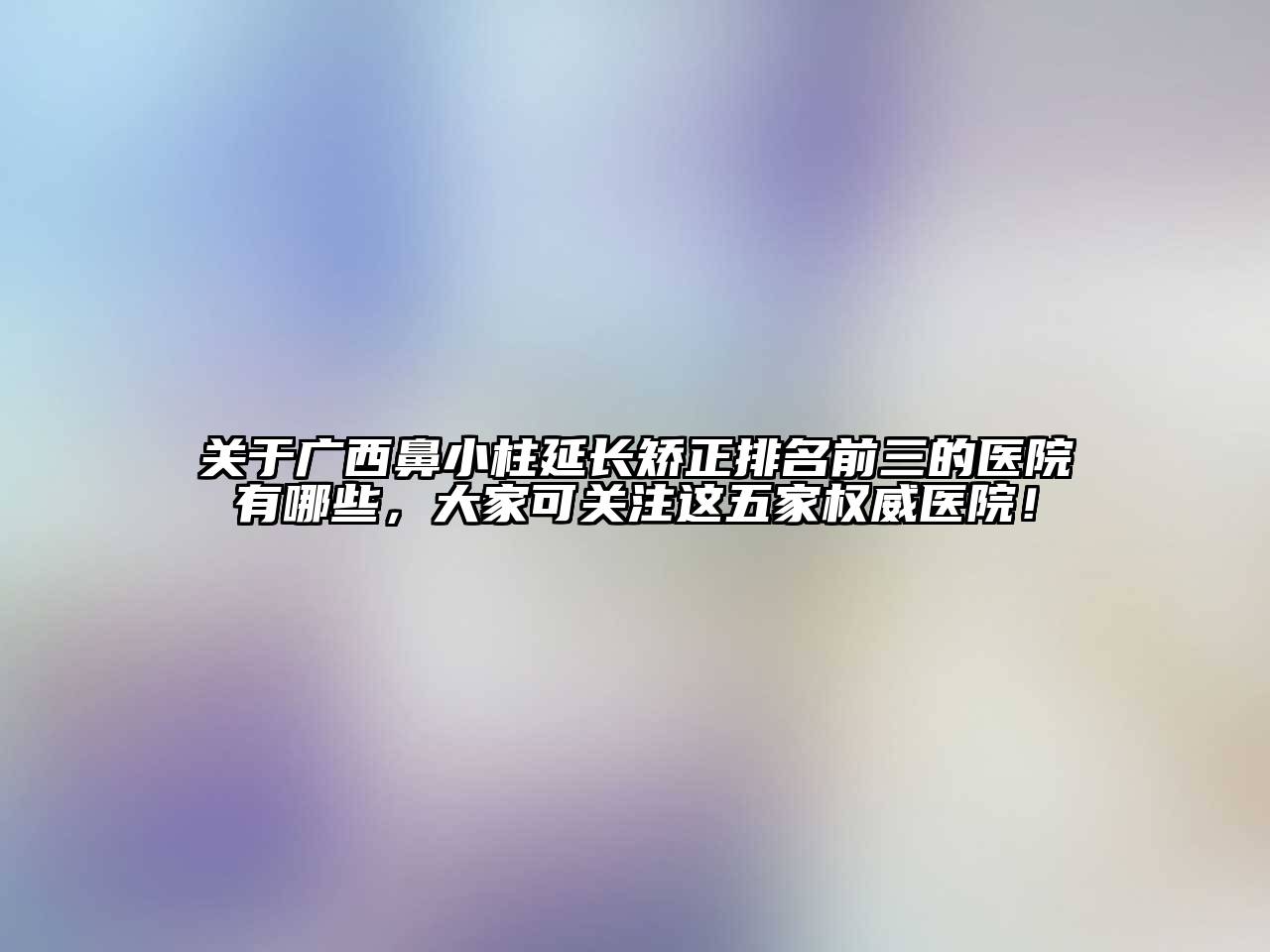 广西鼻小柱延长矫正排名前三的医院有哪些，大家可关注这五家权威医院！