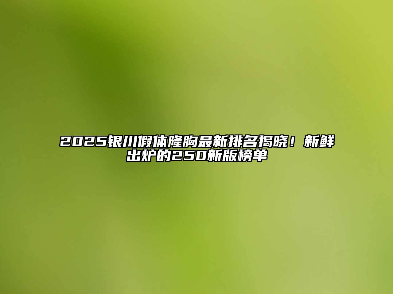 2025银川假体隆胸最新排名揭晓！新鲜出炉的250新版榜单