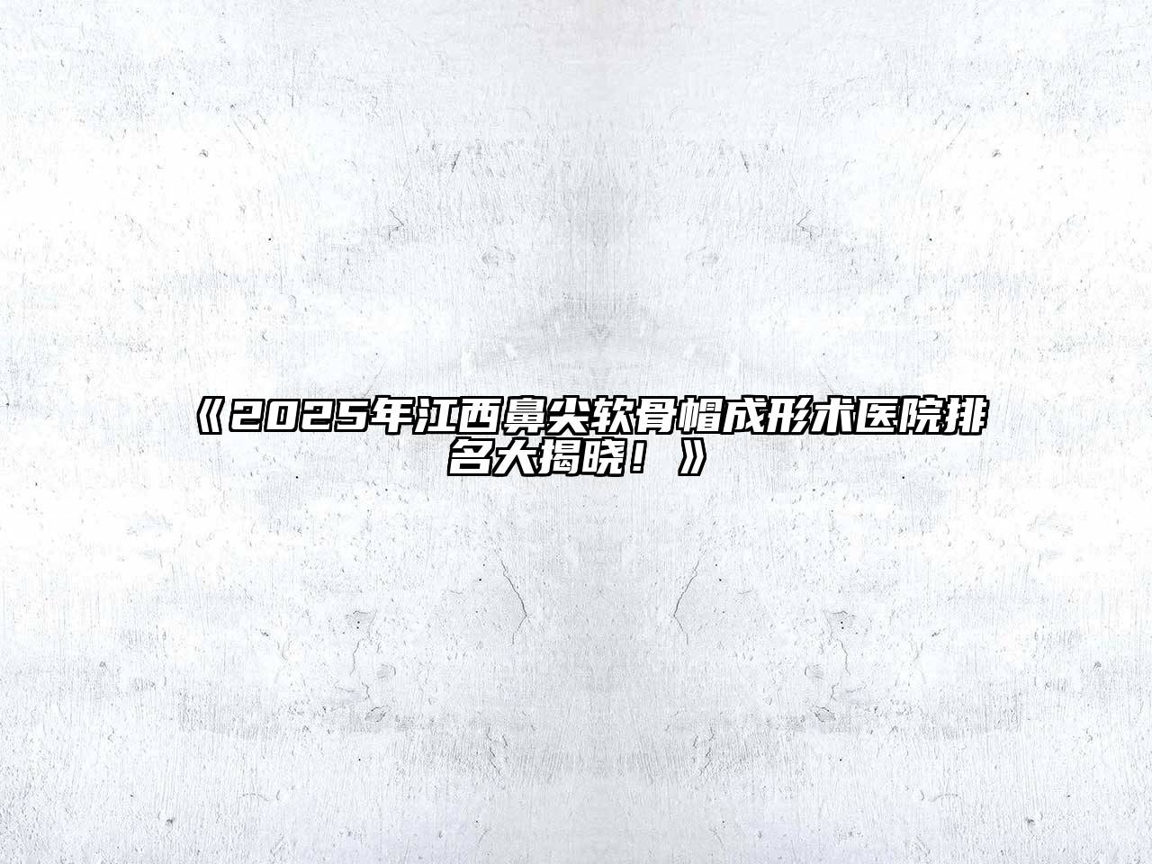 2025年江西鼻尖软骨帽成形术医院排名大揭晓！