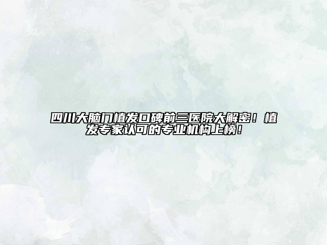 四川大脑门植发口碑前三医院大解密！植发专家认可的专业机构上榜！