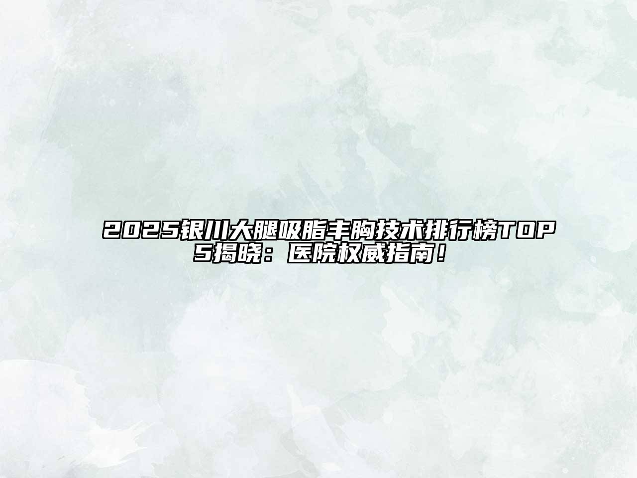 2025银川大腿吸脂丰胸技术排行榜TOP5揭晓：医院权威指南！