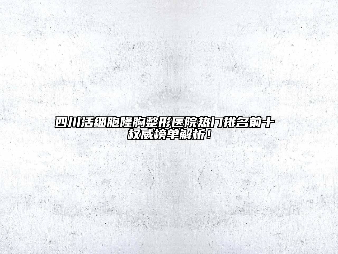四川活细胞隆胸整形医院热门排名前十 权威榜单解析！