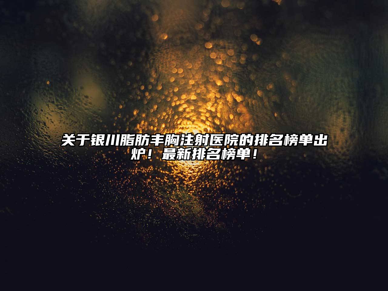 银川脂肪丰胸注射医院的排名榜单出炉！最新排名榜单！