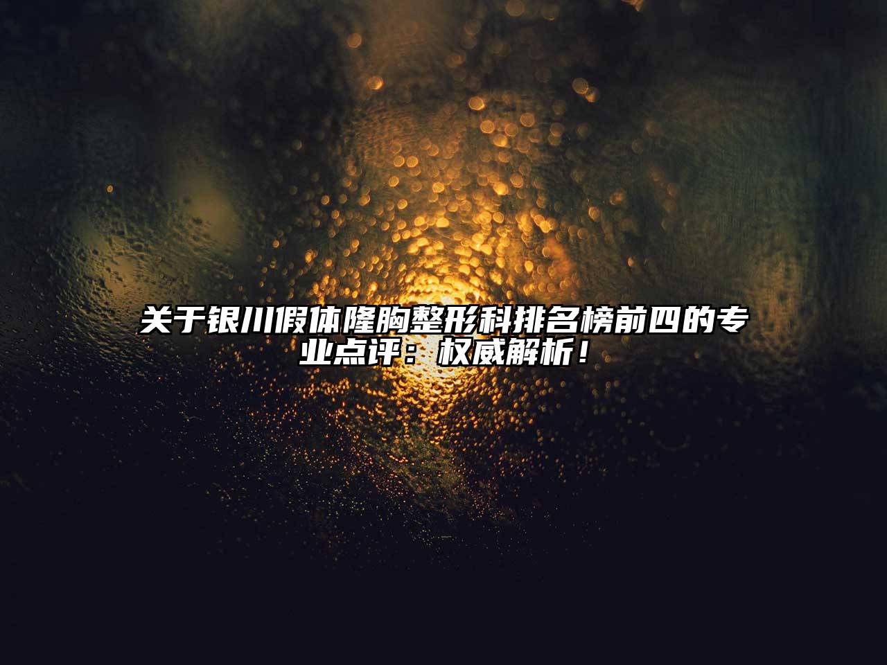 银川假体隆胸整形科排名榜前四的专业点评：权威解析！