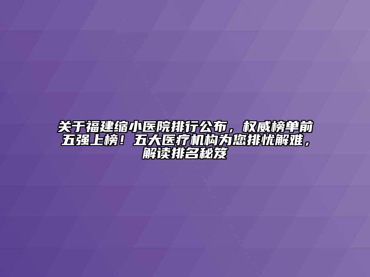 福建缩小医院排行公布，权威榜单前五强上榜！五大医疗机构为您排忧解难，解读排名秘笈