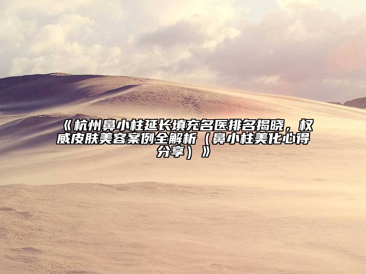 杭州鼻小柱延长填充名医排名揭晓，权威皮肤美容案例全解析（鼻小柱美化心得分享）