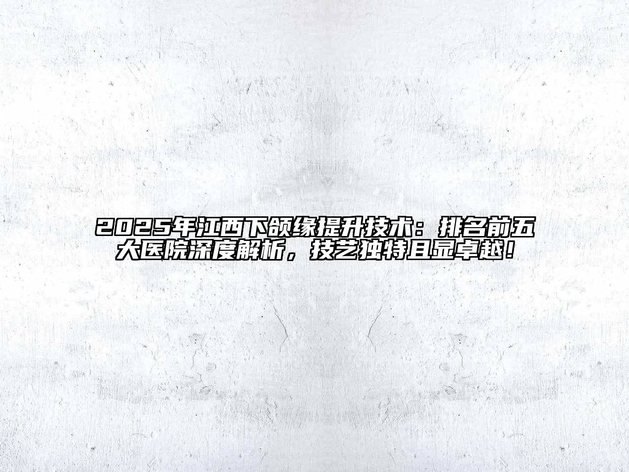 2025年江西下颌缘提升技术：排名前五大医院深度解析，技艺独特且显卓越！