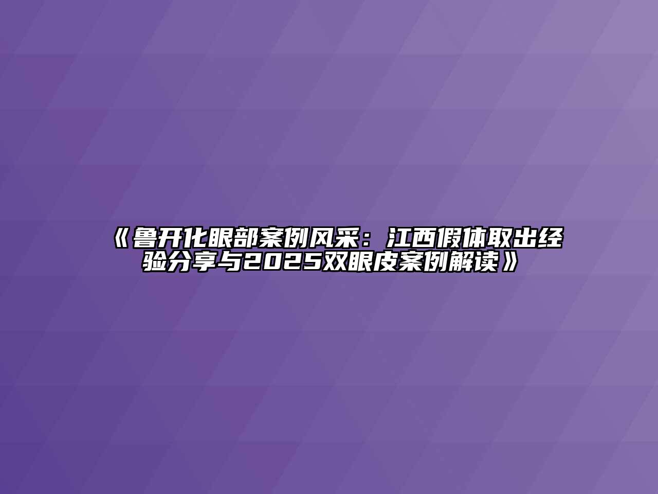 鲁开化眼部案例风采：江西假体取出经验分享与2025双眼皮案例解读