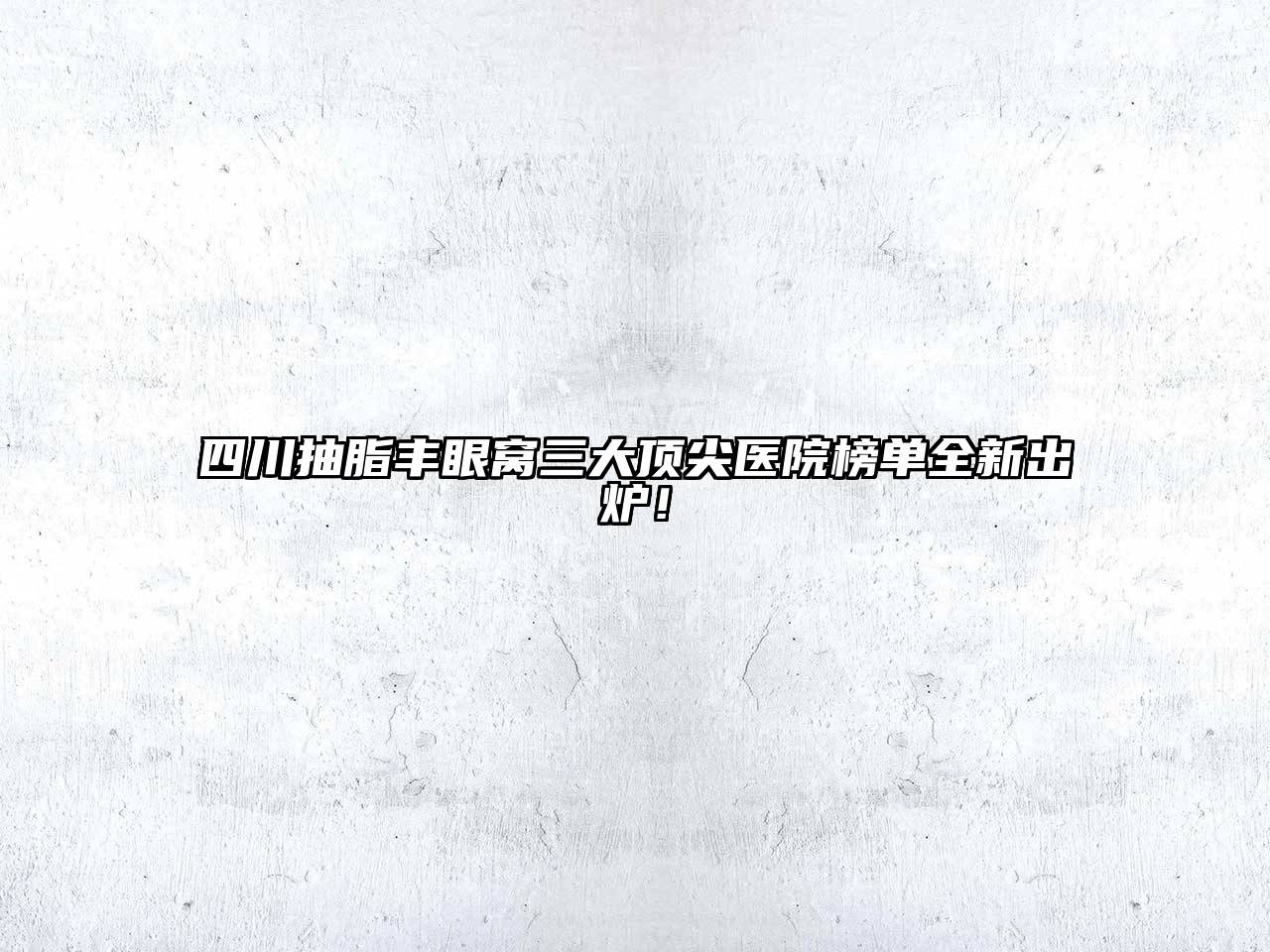 四川抽脂丰眼窝三大顶尖医院榜单全新出炉！