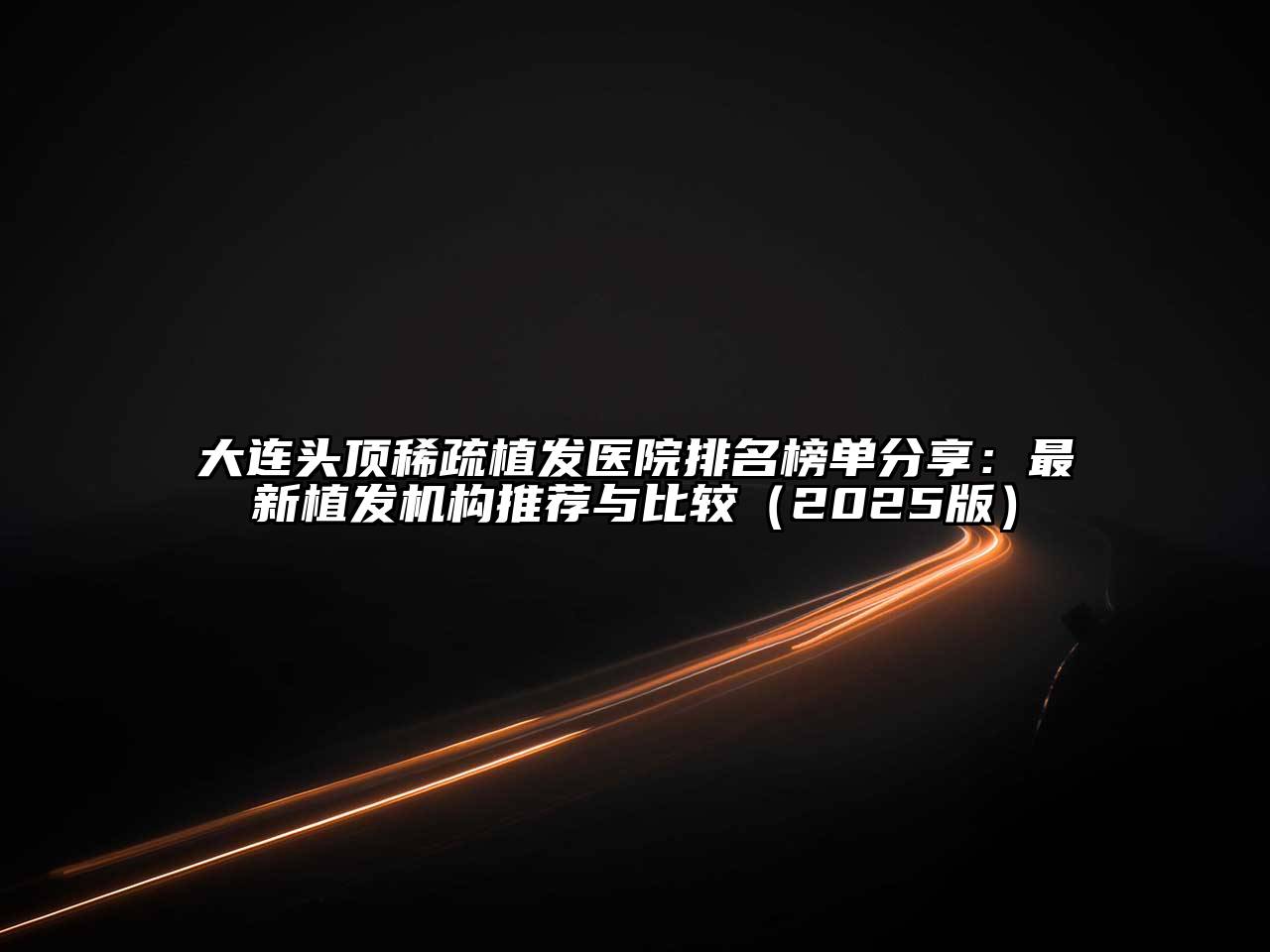 大连头顶稀疏植发医院排名榜单分享：最新植发机构推荐与比较2025年