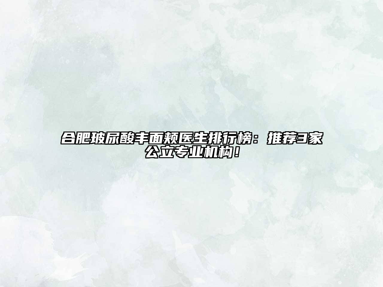 合肥玻尿酸丰面颊医生排行榜：推荐3家公立专业机构！