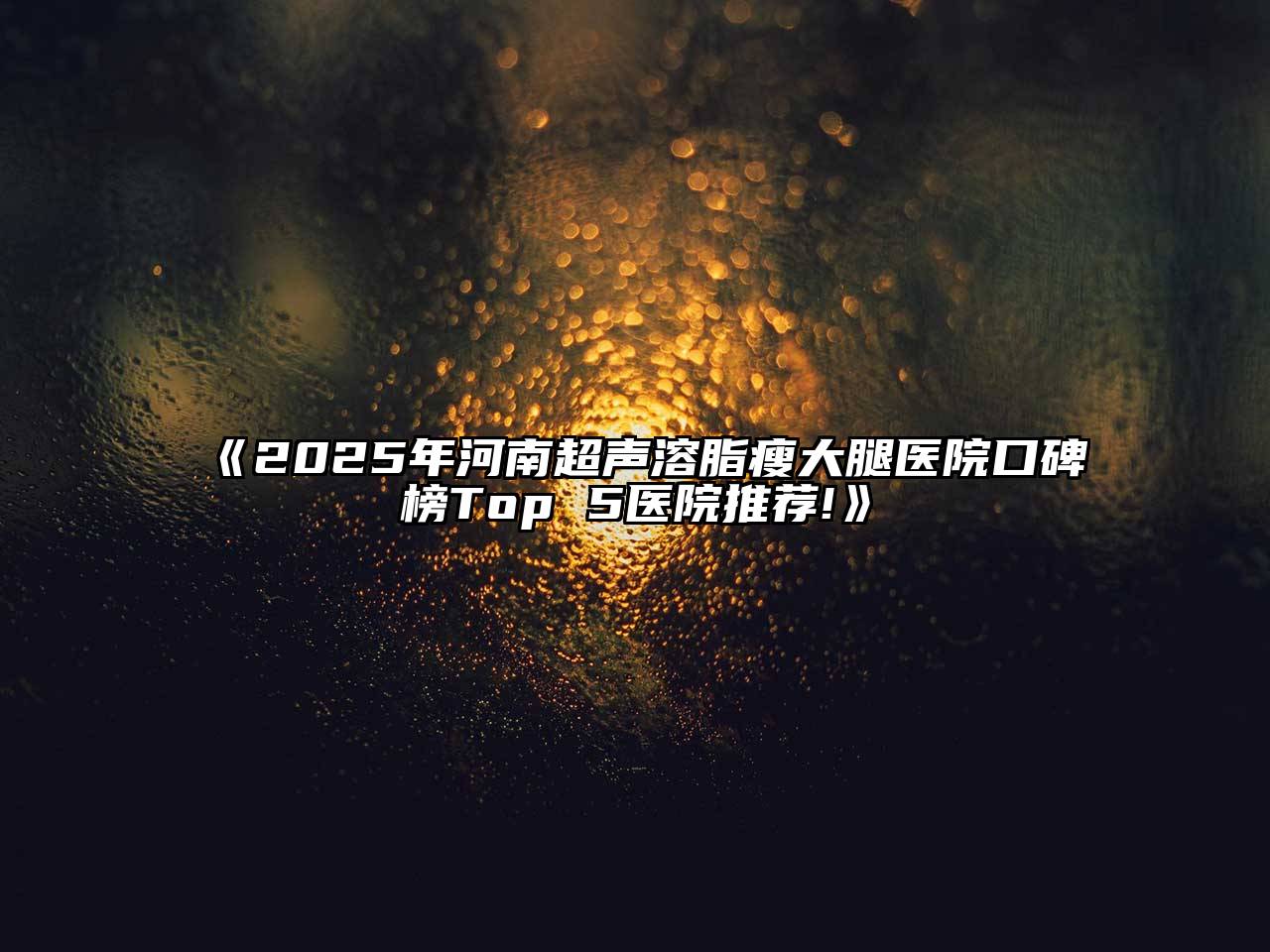 2025年河南超声溶脂瘦大腿医院口碑榜Top 5医院推荐!