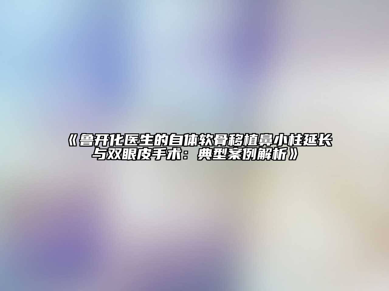 鲁开化医生的自体软骨移植鼻小柱延长与双眼皮手术：典型案例解析