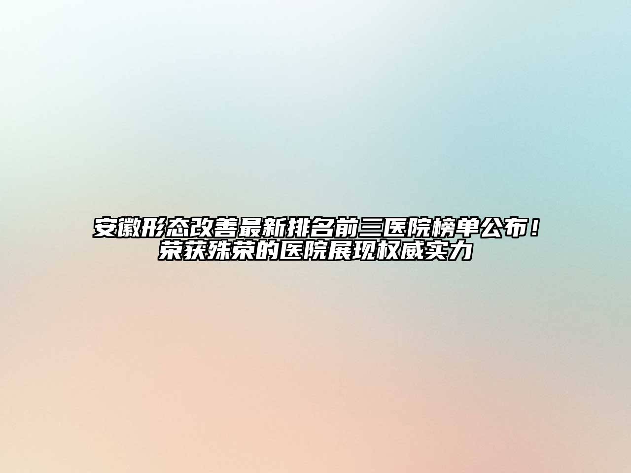 安徽形态改善最新排名前三医院榜单公布！荣获殊荣的医院展现权威实力
