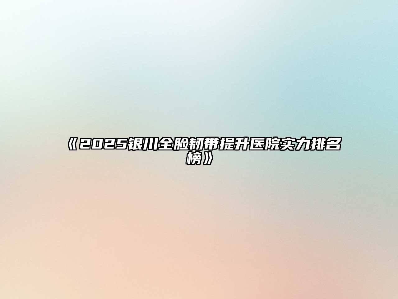 2025银川全脸韧带提升医院实力排名榜