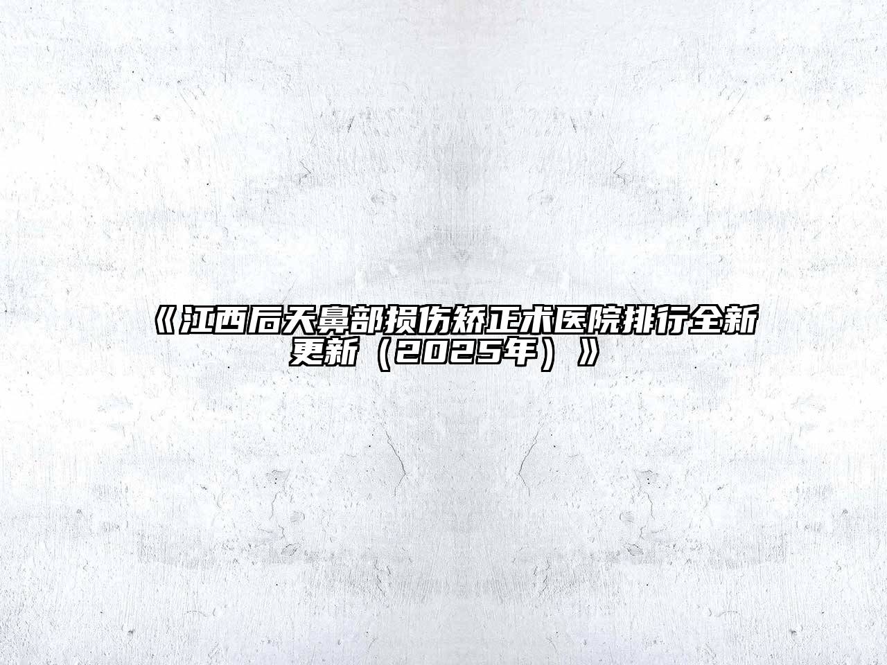 江西后天鼻部损伤矫正术医院排行全新更新（2025年）