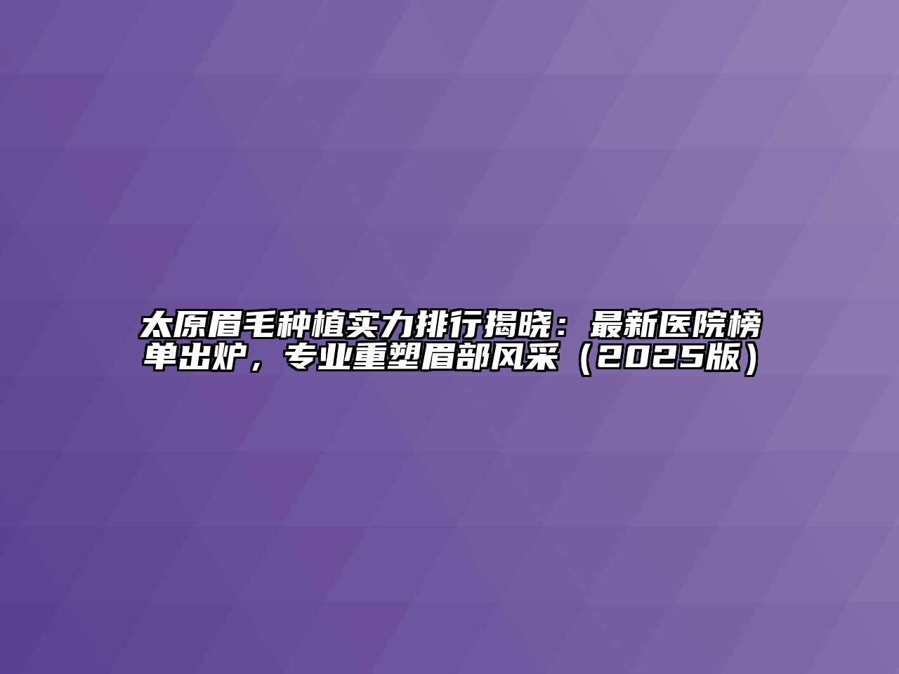 太原眉毛种植实力排行揭晓：最新医院榜单出炉，专业重塑眉部风采2025年