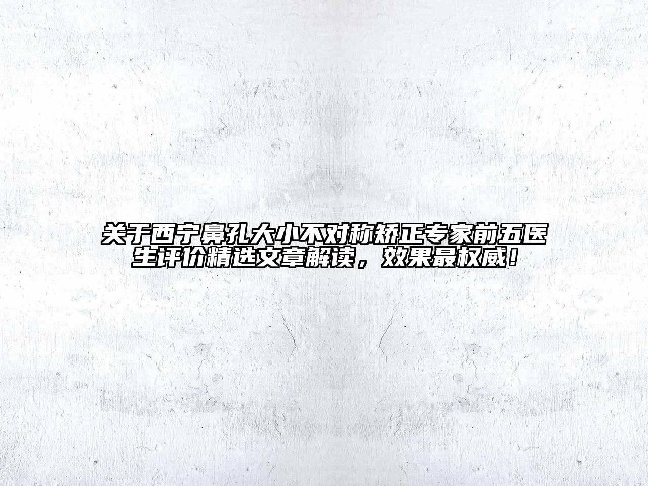 西宁鼻孔大小不对称矫正专家前五医生评价精选文章解读，效果最权威！