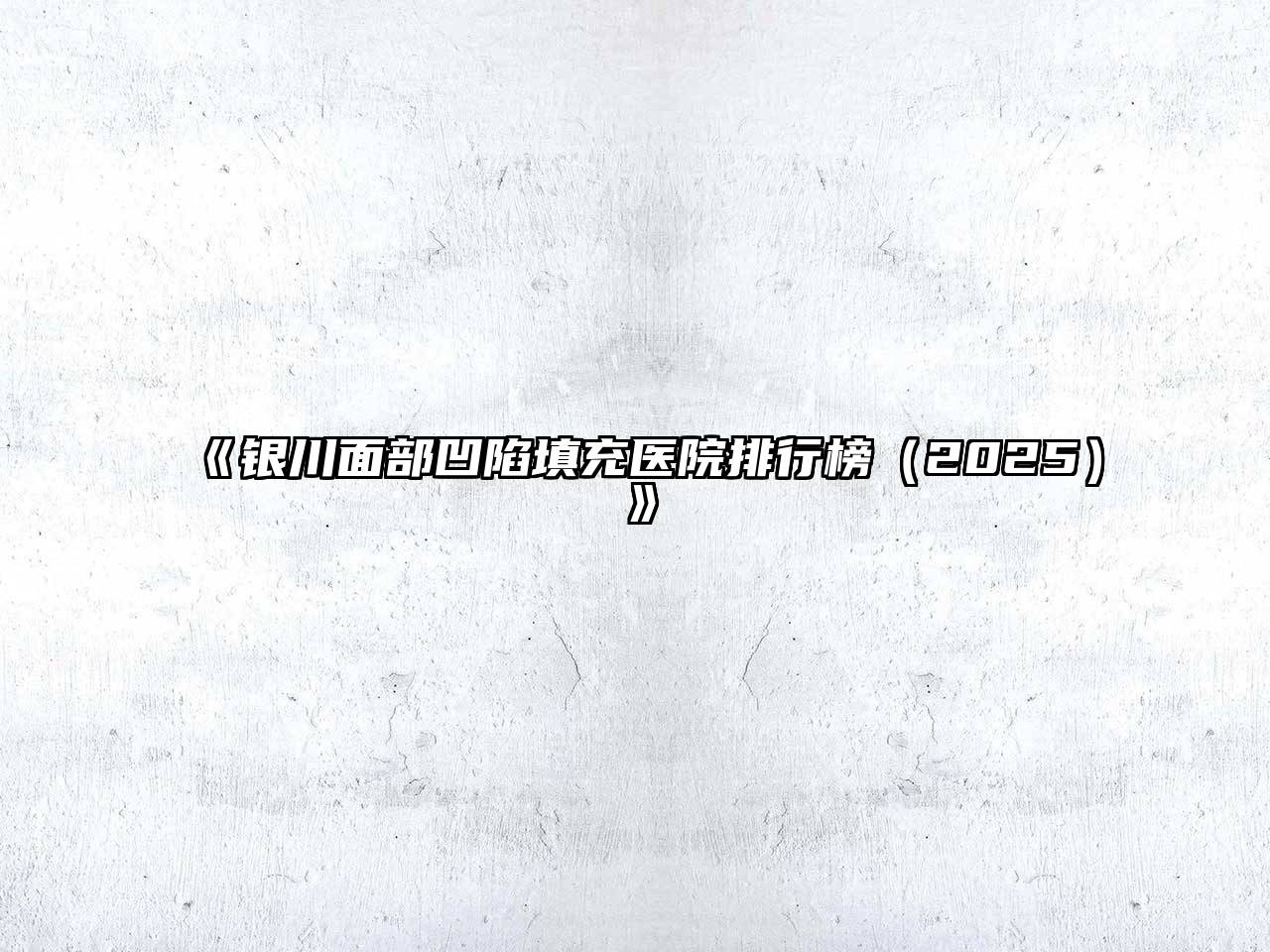 银川面部凹陷填充医院排行榜2025年