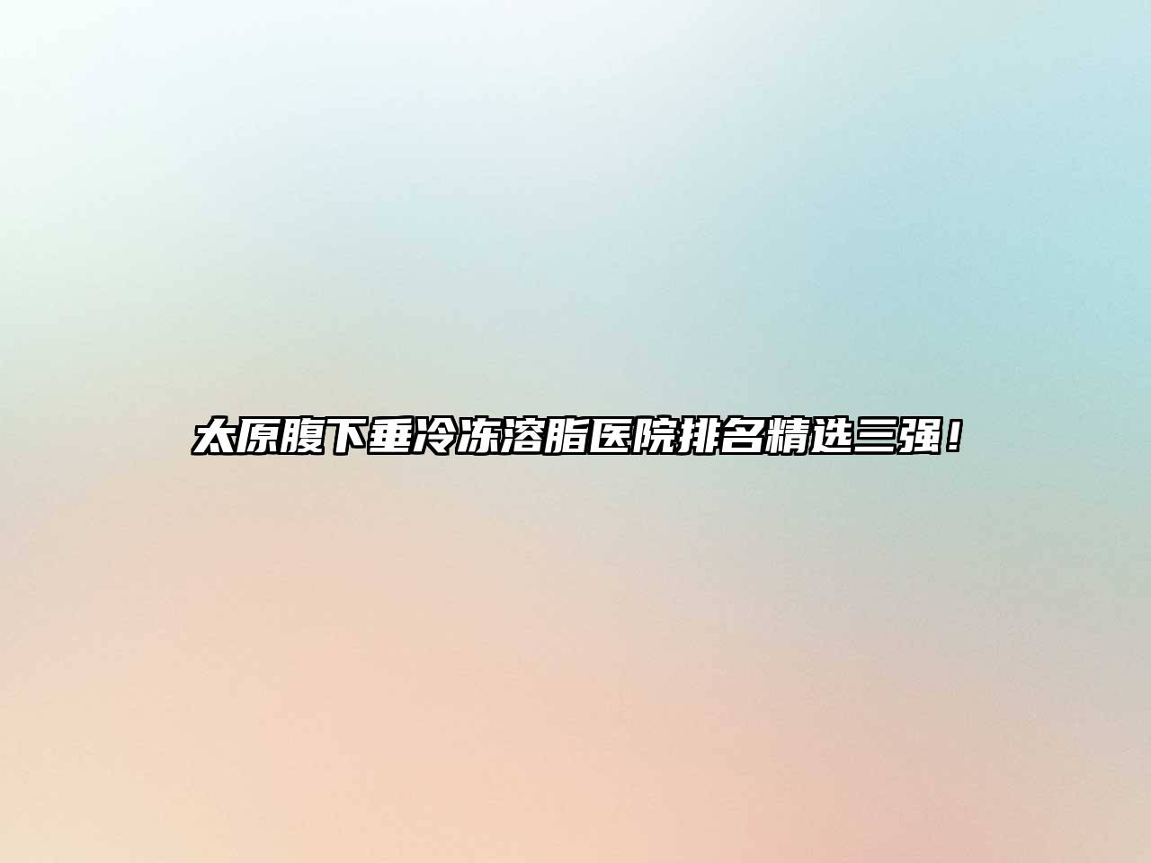 太原腹下垂冷冻溶脂医院排名精选三强！
