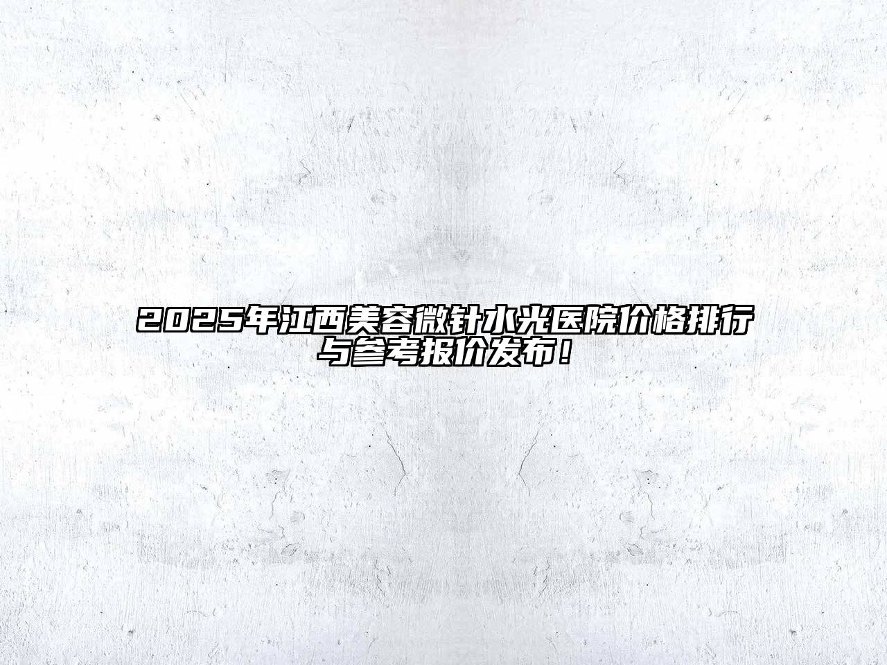 2025年江西美容微针水光医院价格排行与参考报价发布！