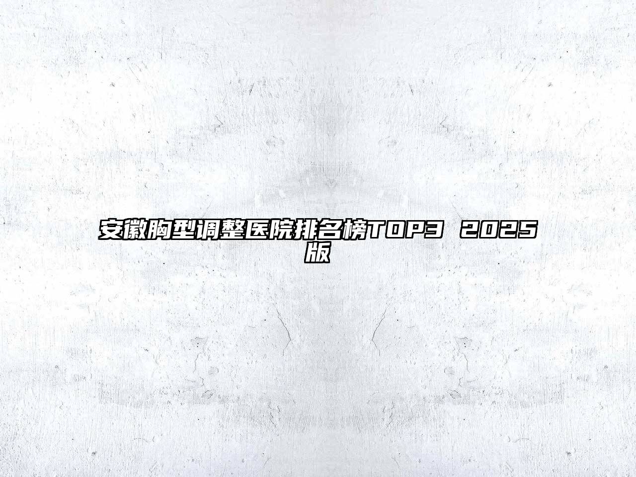 安徽胸型调整医院排名榜TOP3 2025版