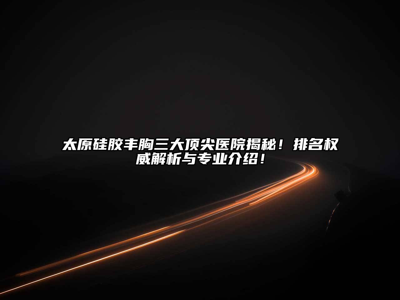 太原硅胶丰胸三大顶尖医院揭秘！排名权威解析与专业介绍！