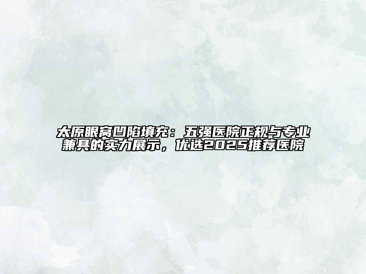 太原眼窝凹陷填充：五强医院正规与专业兼具的实力展示，优选2025推荐医院