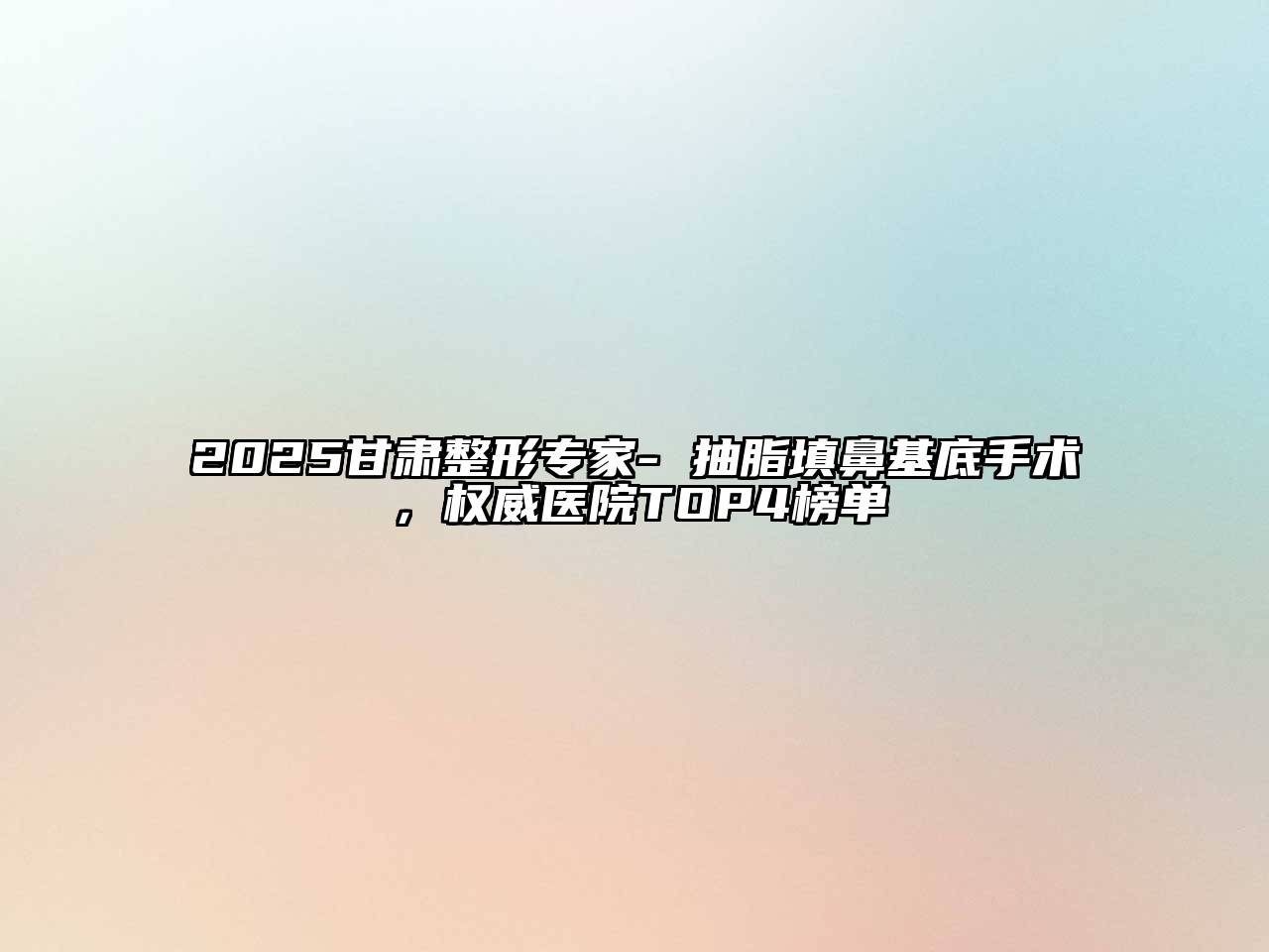 2025甘肃整形专家- 抽脂填鼻基底手术，权威医院TOP4榜单